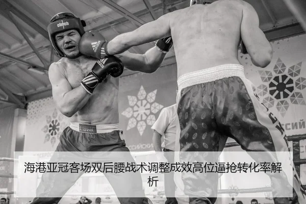 海港亚冠客场双后腰战术调整成效高位逼抢转化率解析