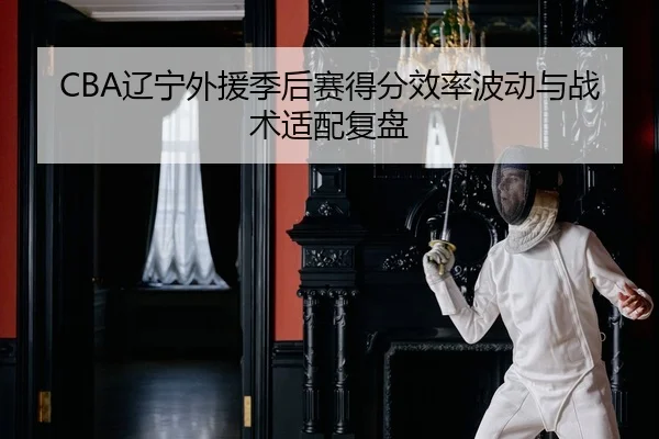 CBA辽宁外援季后赛得分效率波动与战术适配复盘