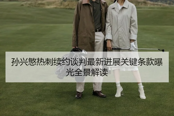 孙兴慜热刺续约谈判最新进展关键条款曝光全景解读